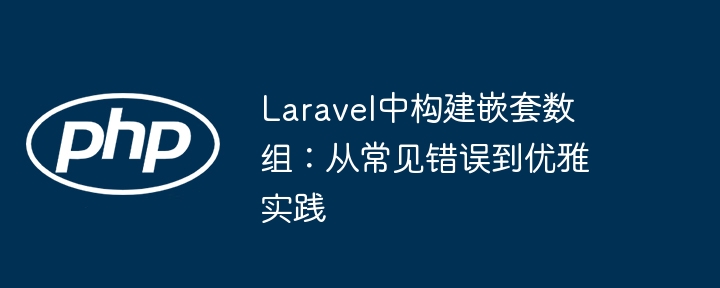 Laravel中构建嵌套数组：从常见错误到优雅实践
