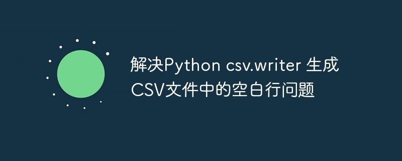 解决Python csv.writer 生成CSV文件中的空白行问题
