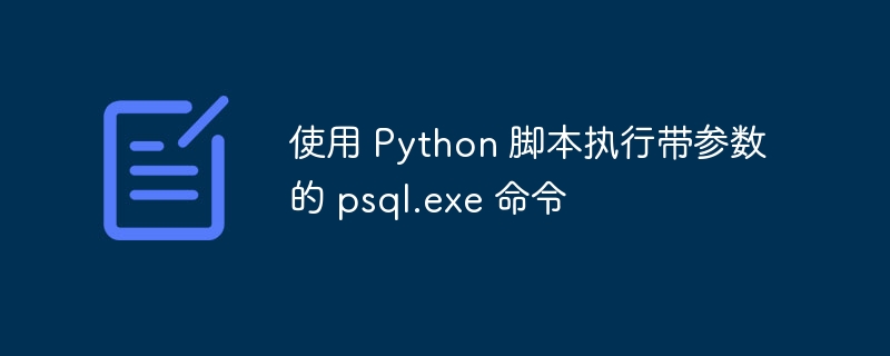 使用 Python 脚本执行带参数的 psql.exe 命令