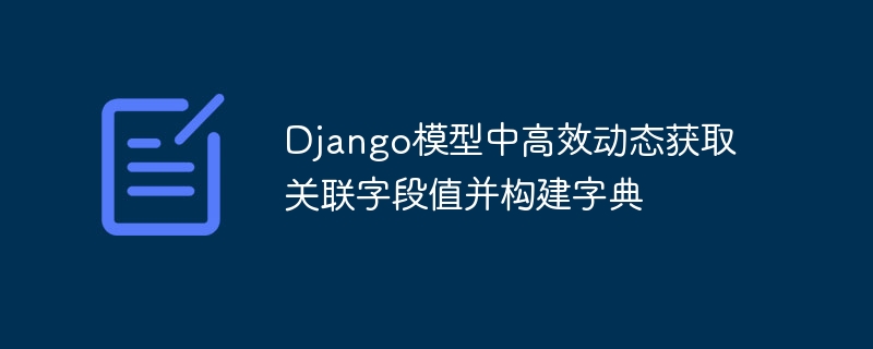 Django模型中高效动态获取关联字段值并构建字典