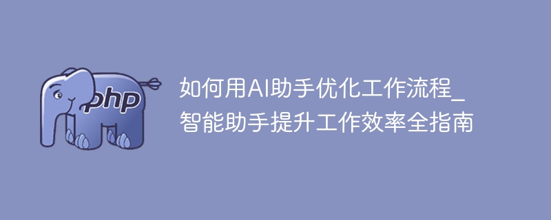 如何用AI助手优化工作流程_智能助手提升工作效率全指南