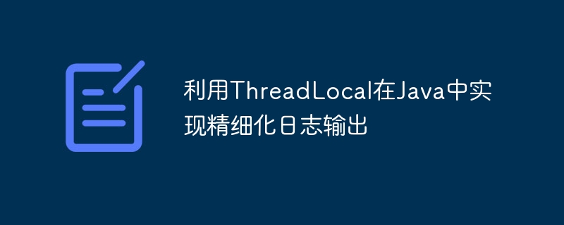 利用ThreadLocal在Java中实现精细化日志输出
