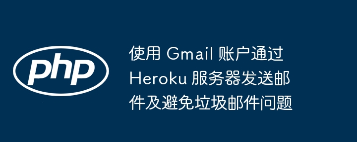 使用 Gmail 账户通过 Heroku 服务器发送邮件及避免垃圾邮件问题