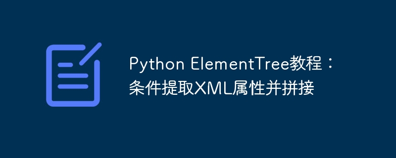 Python ElementTree教程：条件提取XML属性并拼接
