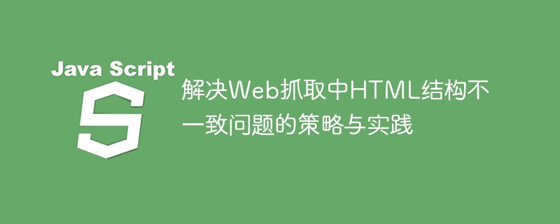 解决Web抓取中HTML结构不一致问题的策略与实践
