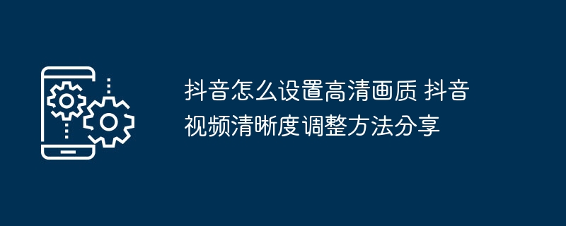 抖音怎么设置高清画质 抖音视频清晰度调整方法分享