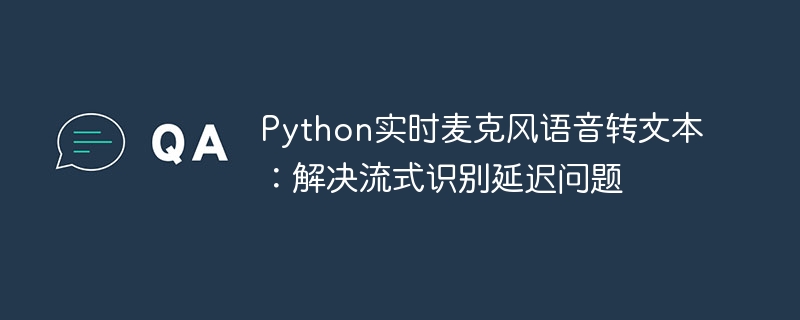 Python实时麦克风语音转文本：解决流式识别延迟问题
