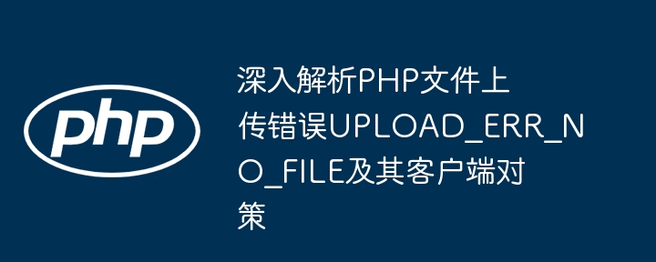 深入解析PHP文件上传错误UPLOAD_ERR_NO_FILE及其客户端对策