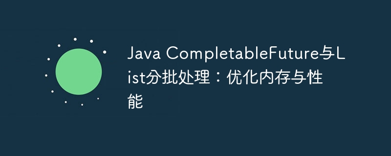 Java CompletableFuture与List分批处理:优化内存与性能