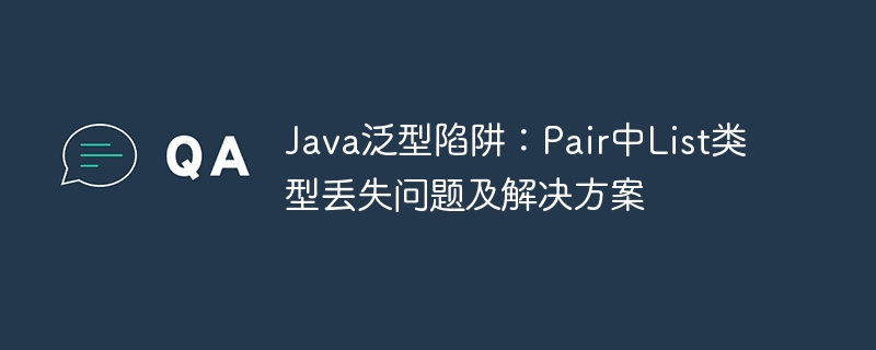 Java泛型陷阱:Pair中List类型丢失问题及解决方案