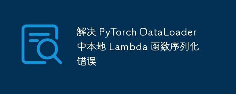 解决 PyTorch DataLoader 中本地 Lambda 函数序列化错误