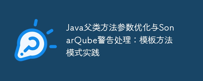 Java父类方法参数优化与SonarQube警告处理:模板方法模式实践
