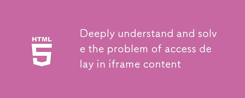 深入理解与解决iframe内容访问延迟问题