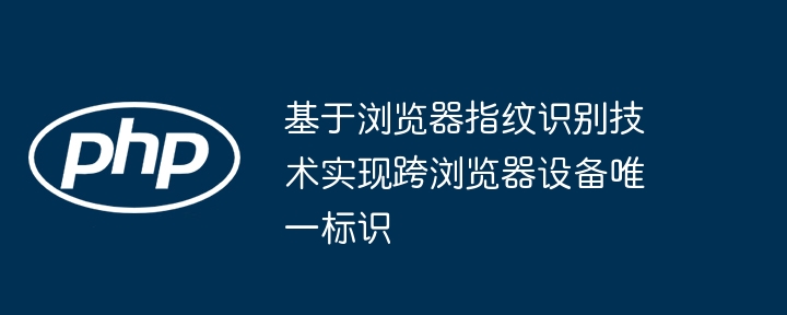 基于浏览器指纹识别技术实现跨浏览器设备唯一标识