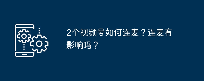 2个视频号如何连麦？连麦有影响吗？
