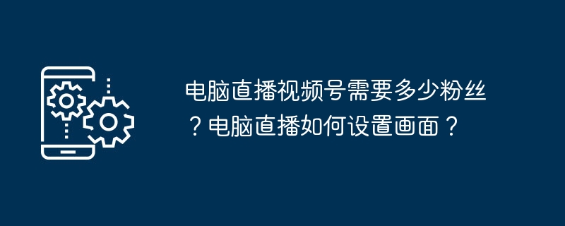 电脑直播视频号需要多少粉丝？电脑直播如何设置画面？