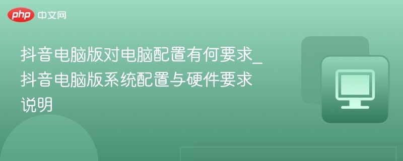抖音电脑版对电脑配置有何要求_抖音电脑版系统配置与硬件要求说明