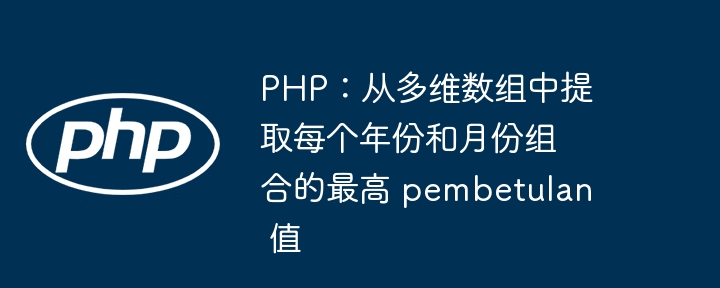 PHP：从多维数组中提取每个年份和月份组合的最高 pembetulan 值