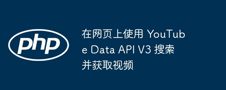 在网页上使用 YouTube Data API V3 搜索并获取视频