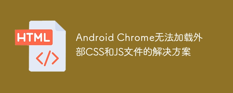 Android Chrome无法加载外部CSS和JS文件的解决方案