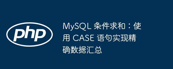 MySQL条件求和：CASE语句数据汇总技巧