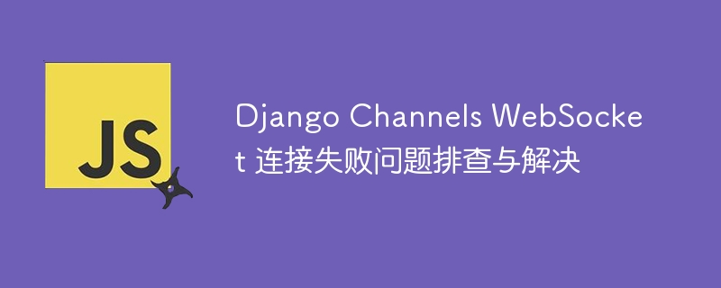 Django Channels WebSocket 连接失败问题排查与解决