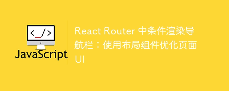 React Router 中条件渲染导航栏：使用布局组件优化页面UI
