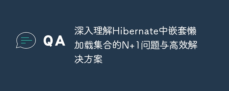 深入理解Hibernate中嵌套懒加载集合的N+1问题与高效解决方案