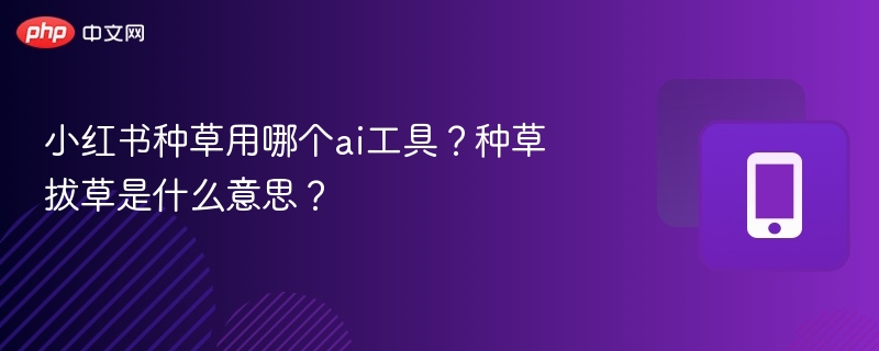 小红书种草工具推荐与拔草解析