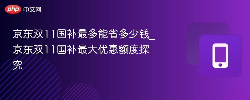 京东双11国补最多能省多少钱_京东双11国补最大优惠额度探究