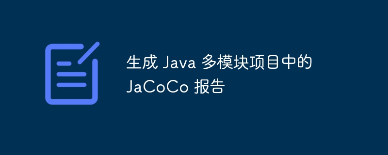 生成 Java 多模块项目中的 JaCoCo 报告