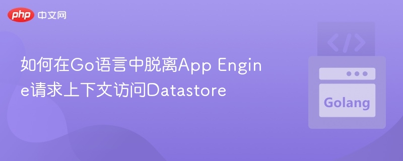 Go语言Datastore方法脱离上下文调用技巧