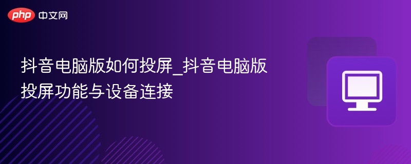 抖音电脑版如何投屏_抖音电脑版投屏功能与设备连接