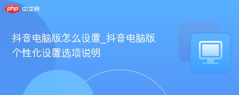 抖音电脑版设置指南：个性化功能详解