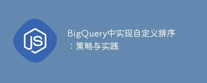 BigQuery中实现自定义排序：策略与实践

