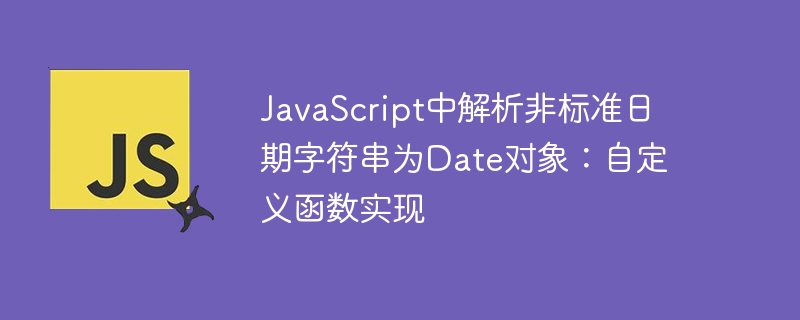 JavaScript中解析非标准日期字符串为Date对象：自定义函数实现