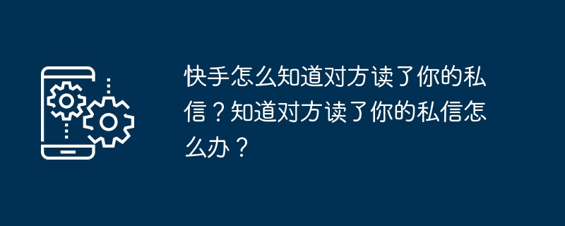 快手私信被读怎么查？对方看了怎么办？