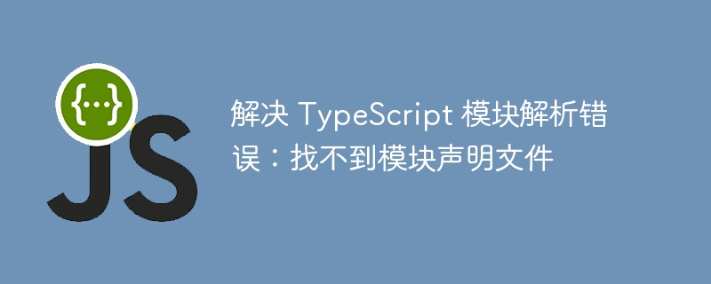 解决 TypeScript 模块解析错误：找不到模块声明文件