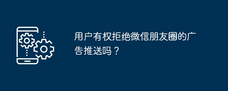 用户有权拒绝微信朋友圈的广告推送吗？