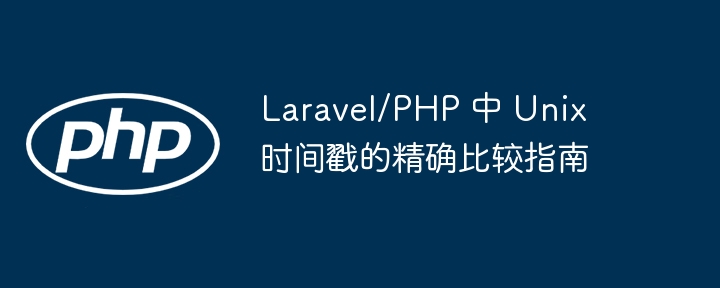 Laravel时间戳精准比较方法详解