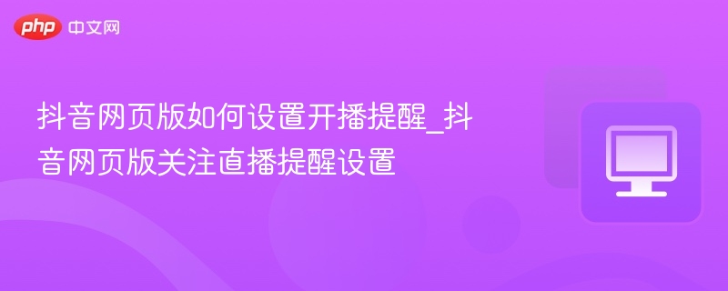 抖音网页版开播提醒怎么设置
