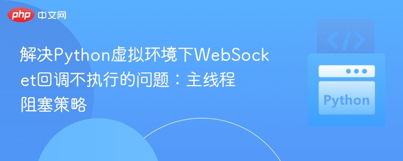 解决Python虚拟环境下WebSocket回调不执行的问题:主线程阻塞策略