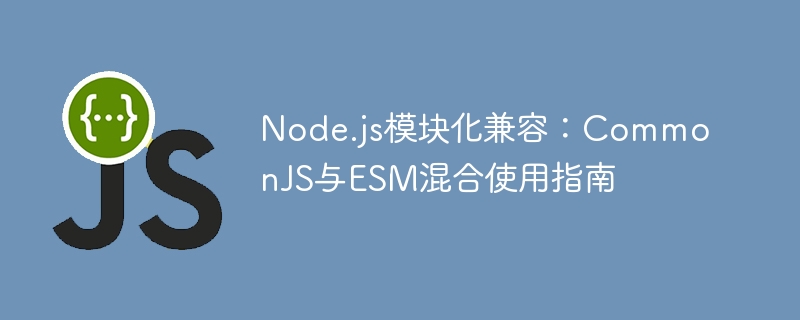 Node.js模块化兼容：CommonJS与ESM混合使用指南
