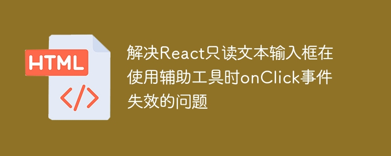 解决React只读文本输入框在使用辅助工具时onClick事件失效的问题