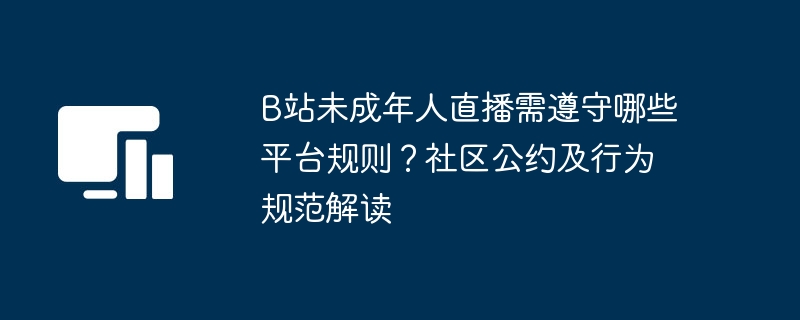B站未成年人直播需遵守哪些平台规则？社区公约及行为规范解读