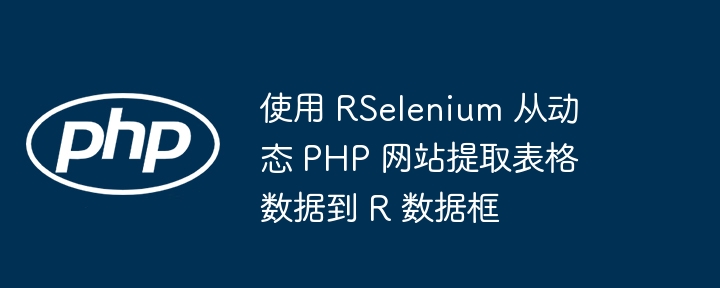 使用 RSelenium 从动态 PHP 网站提取表格数据到 R 数据框