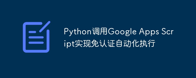 Python调用Google Apps Script实现免认证自动化执行
