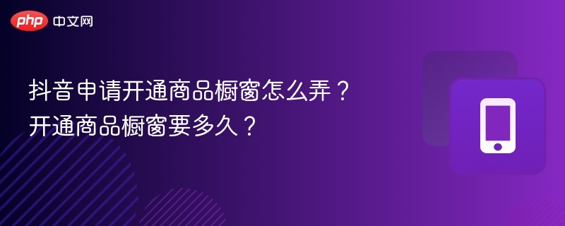 抖音商品橱窗开通流程及审核时间