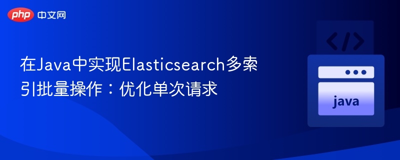 在Java中实现Elasticsearch多索引批量操作:优化单次请求