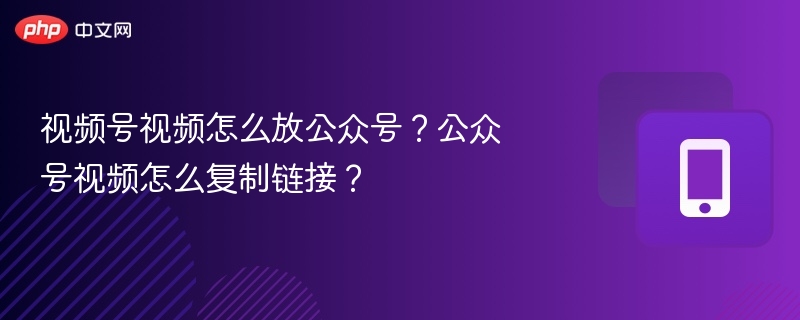 视频号视频如何嵌入公众号？简单教程！